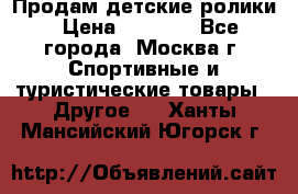 Продам детские ролики › Цена ­ 1 200 - Все города, Москва г. Спортивные и туристические товары » Другое   . Ханты-Мансийский,Югорск г.